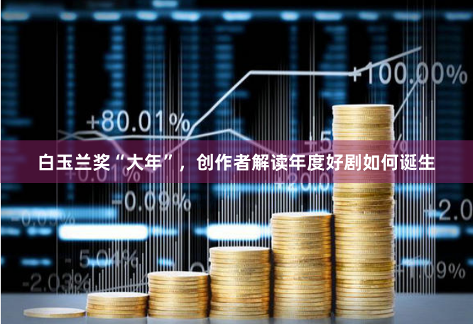 白玉兰奖“大年”，创作者解读年度好剧如何诞生
