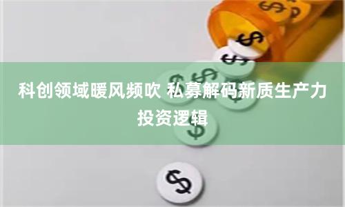 科创领域暖风频吹 私募解码新质生产力投资逻辑