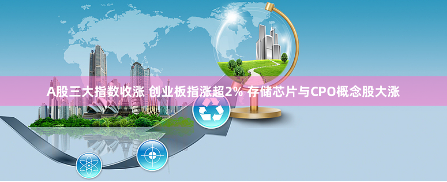 A股三大指数收涨 创业板指涨超2% 存储芯片与CPO概念股大涨