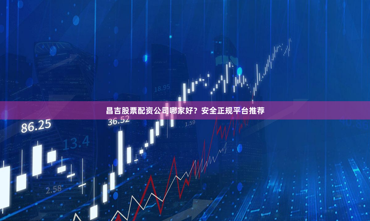 昌吉股票配资公司哪家好？安全正规平台推荐