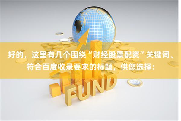 好的，这里有几个围绕“财经股票配资”关键词、符合百度收录要求的标题，供您选择：