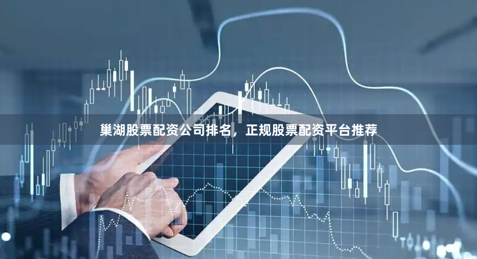 巢湖股票配资公司排名，正规股票配资平台推荐