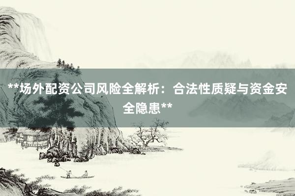 **场外配资公司风险全解析：合法性质疑与资金安全隐患**