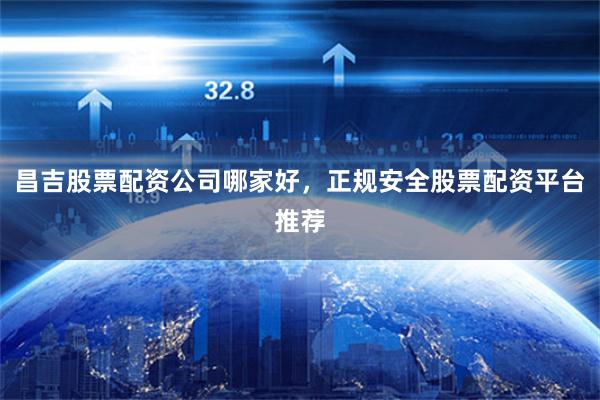 昌吉股票配资公司哪家好，正规安全股票配资平台推荐