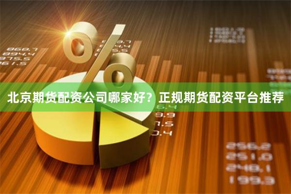 北京期货配资公司哪家好？正规期货配资平台推荐