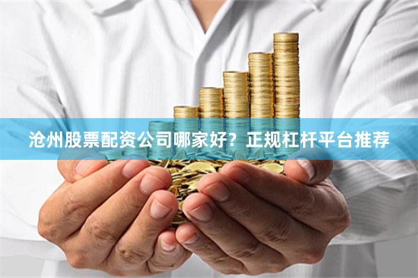 沧州股票配资公司哪家好？正规杠杆平台推荐