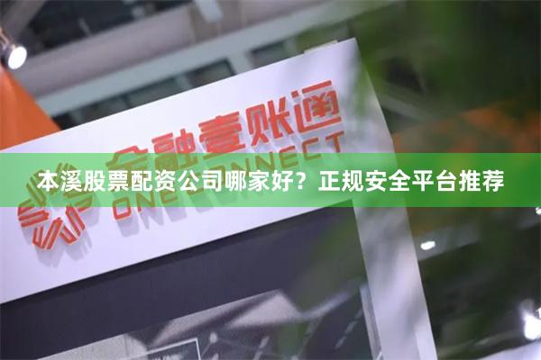 本溪股票配资公司哪家好？正规安全平台推荐
