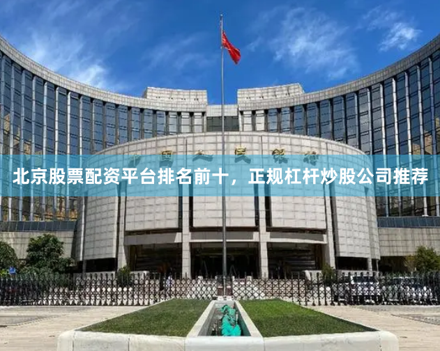 北京股票配资平台排名前十，正规杠杆炒股公司推荐