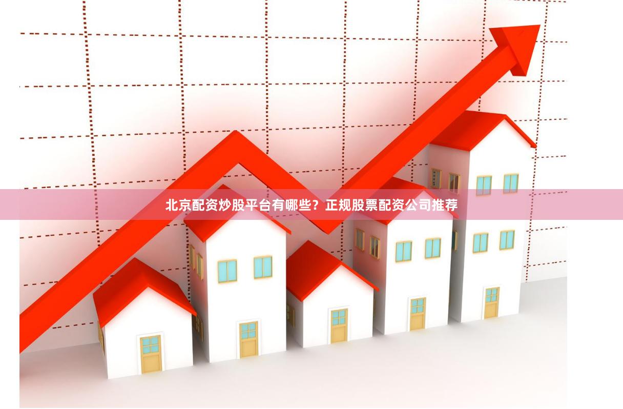 北京配资炒股平台有哪些？正规股票配资公司推荐