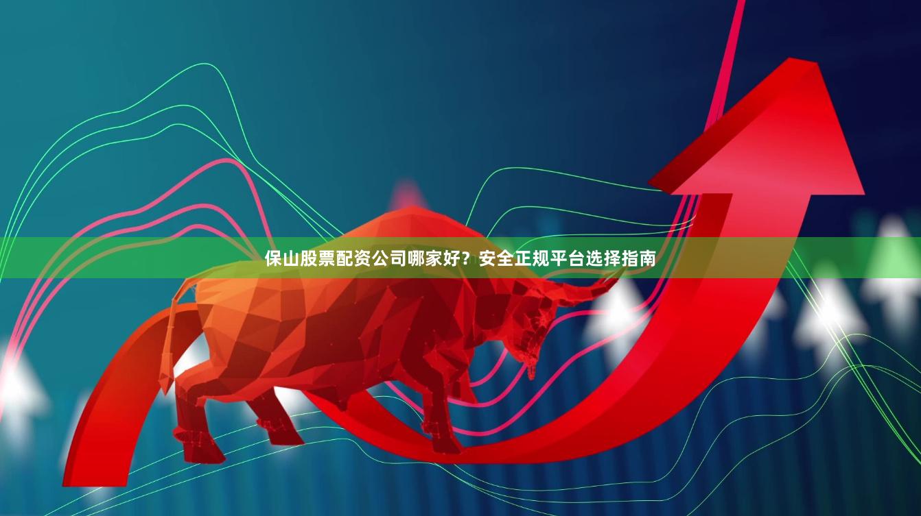 保山股票配资公司哪家好？安全正规平台选择指南