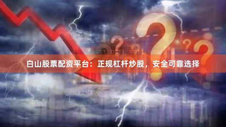 白山股票配资平台：正规杠杆炒股，安全可靠选择