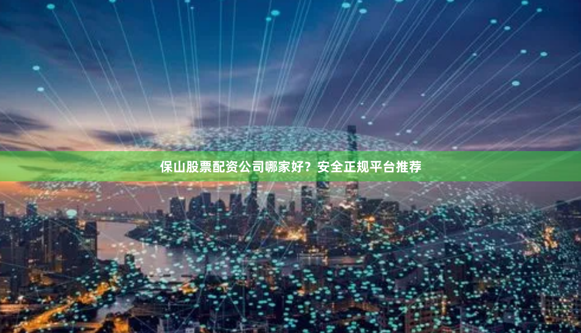 保山股票配资公司哪家好？安全正规平台推荐