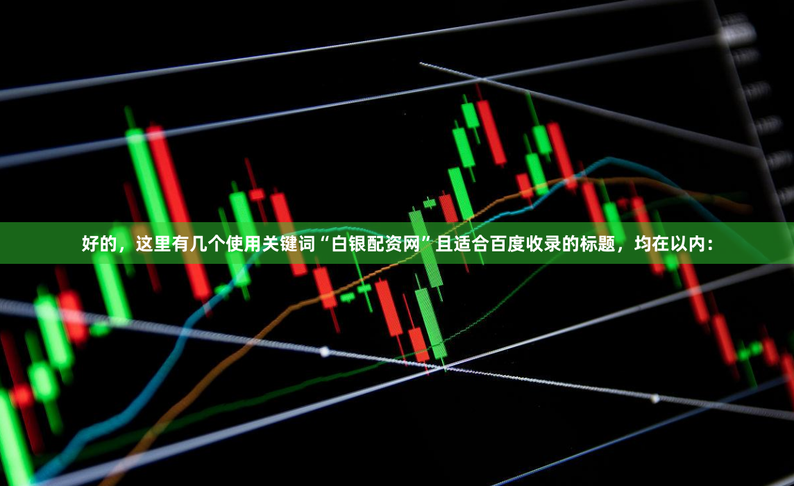 好的，这里有几个使用关键词“白银配资网”且适合百度收录的标题，均在以内：