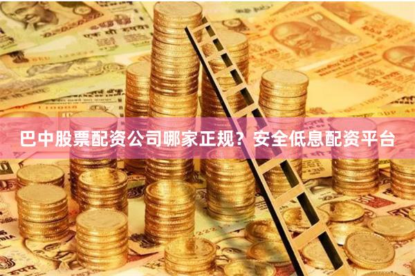 巴中股票配资公司哪家正规？安全低息配资平台