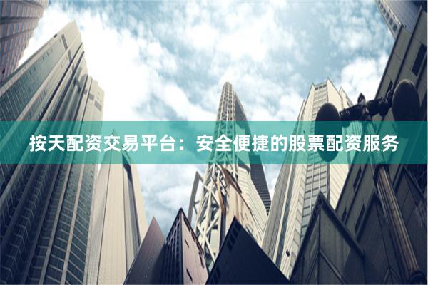 按天配资交易平台：安全便捷的股票配资服务