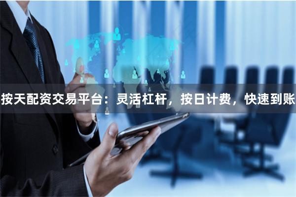 按天配资交易平台：灵活杠杆，按日计费，快速到账