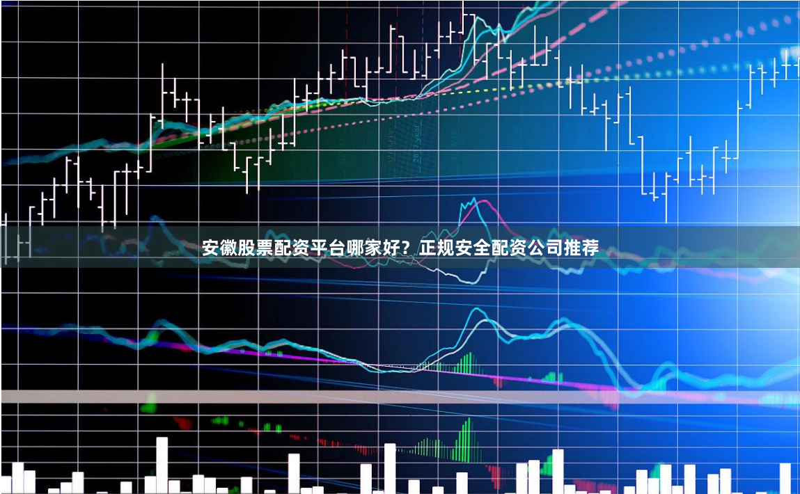 安徽股票配资平台哪家好？正规安全配资公司推荐