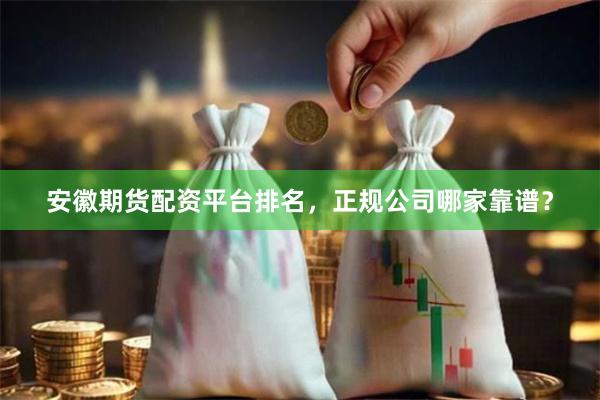 安徽期货配资平台排名，正规公司哪家靠谱？