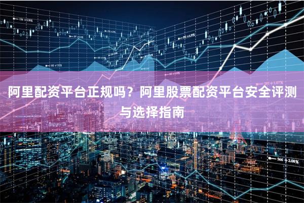 阿里配资平台正规吗？阿里股票配资平台安全评测与选择指南