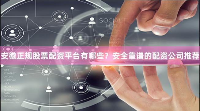 安徽正规股票配资平台有哪些？安全靠谱的配资公司推荐