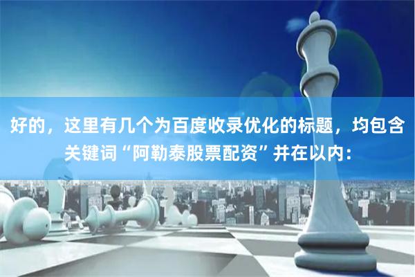 好的，这里有几个为百度收录优化的标题，均包含关键词“阿勒泰股票配资”并在以内：