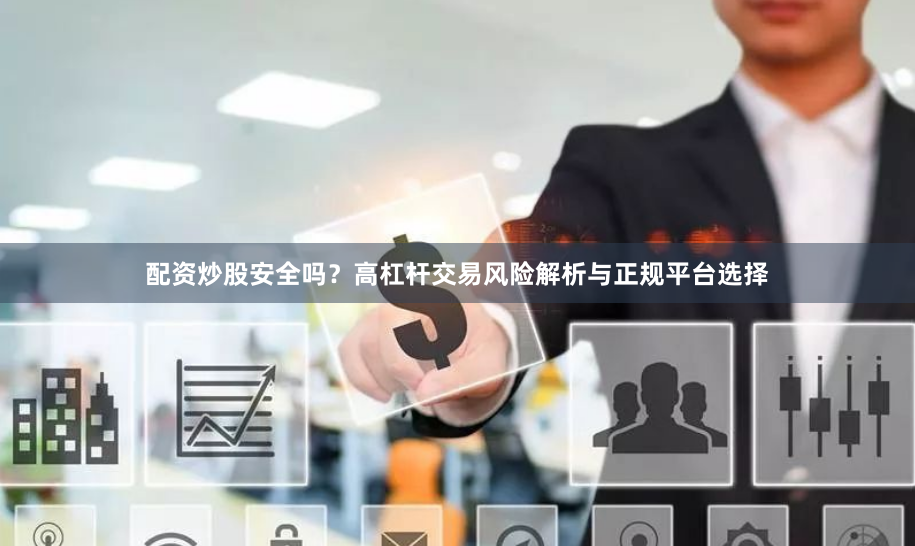 配资炒股安全吗？高杠杆交易风险解析与正规平台选择
