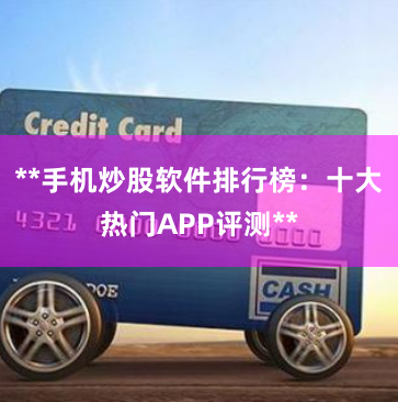 **手机炒股软件排行榜：十大热门APP评测**