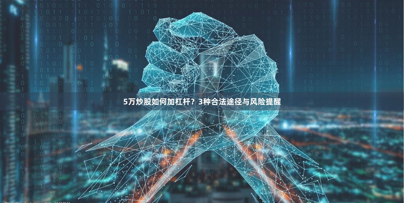 5万炒股如何加杠杆？3种合法途径与风险提醒