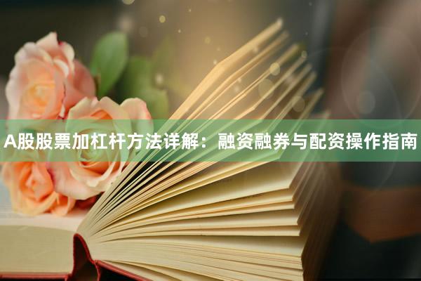 A股股票加杠杆方法详解：融资融券与配资操作指南