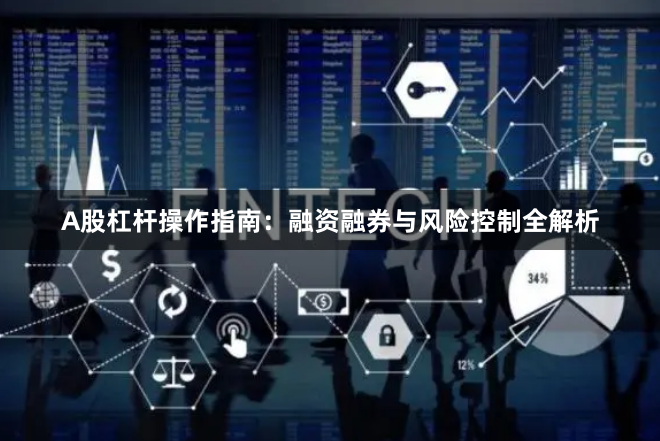 A股杠杆操作指南：融资融券与风险控制全解析