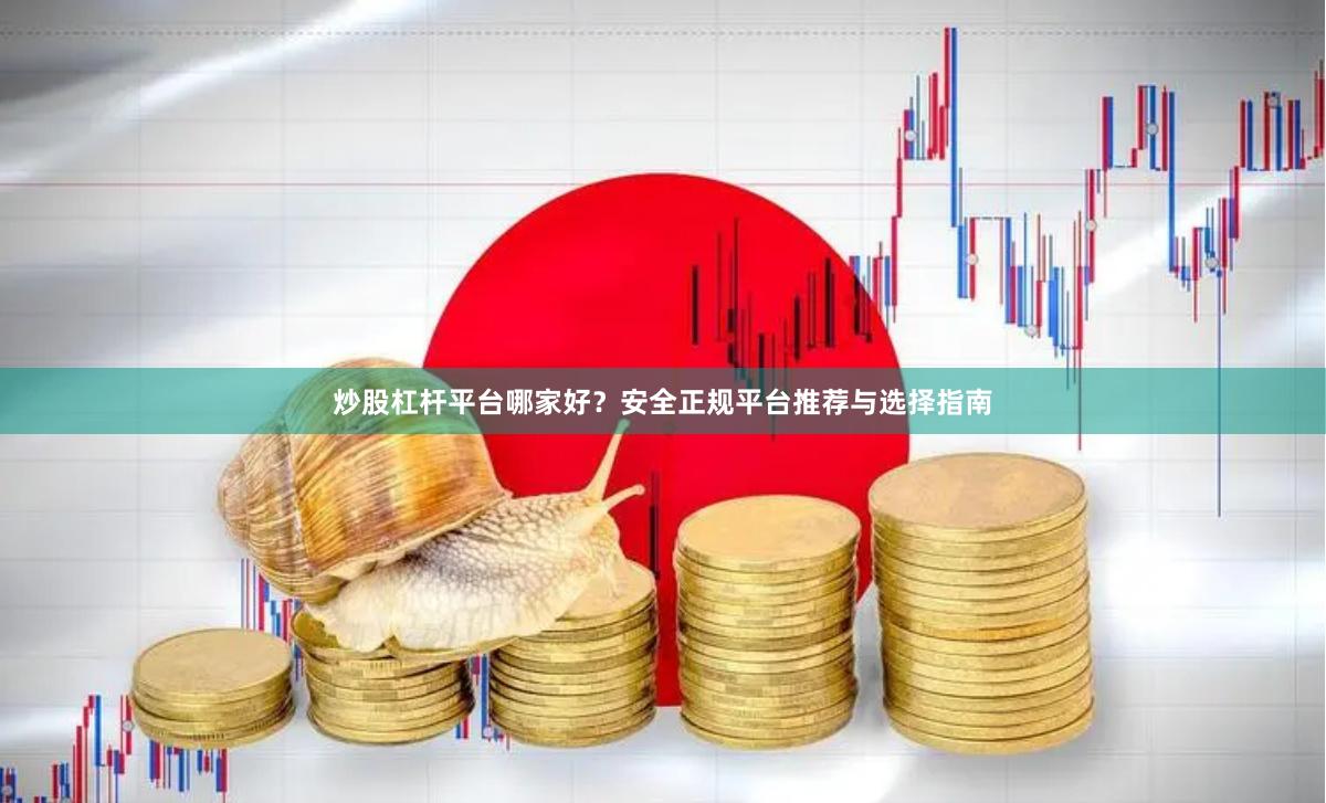 炒股杠杆平台哪家好？安全正规平台推荐与选择指南