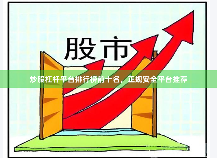 炒股杠杆平台排行榜前十名，正规安全平台推荐