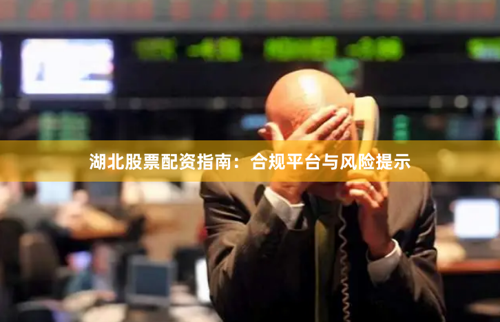 湖北股票配资指南：合规平台与风险提示