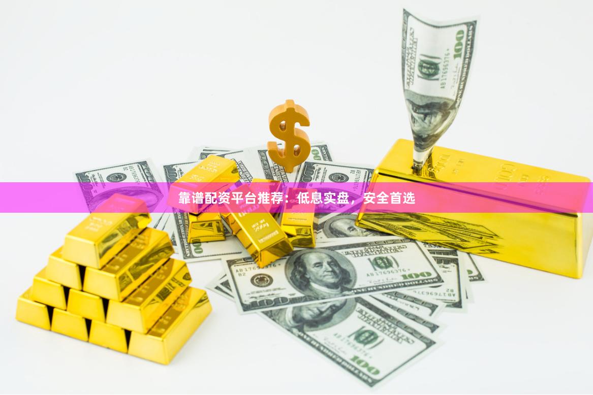 靠谱配资平台推荐：低息实盘，安全首选