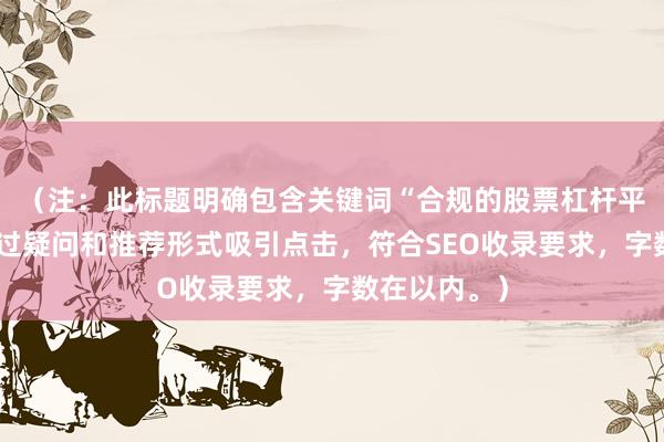 （注：此标题明确包含关键词“合规的股票杠杆平台”，并通过疑问和推荐形式吸引点击，符合SEO收录要求，字数在以内。）