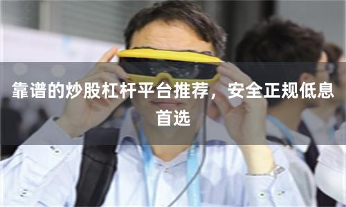 靠谱的炒股杠杆平台推荐，安全正规低息首选