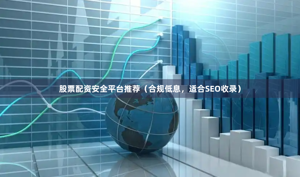 股票配资安全平台推荐（合规低息，适合SEO收录）