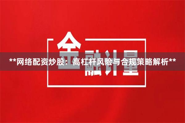 **网络配资炒股：高杠杆风险与合规策略解析**