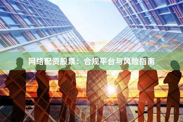 网络配资股票：合规平台与风险指南