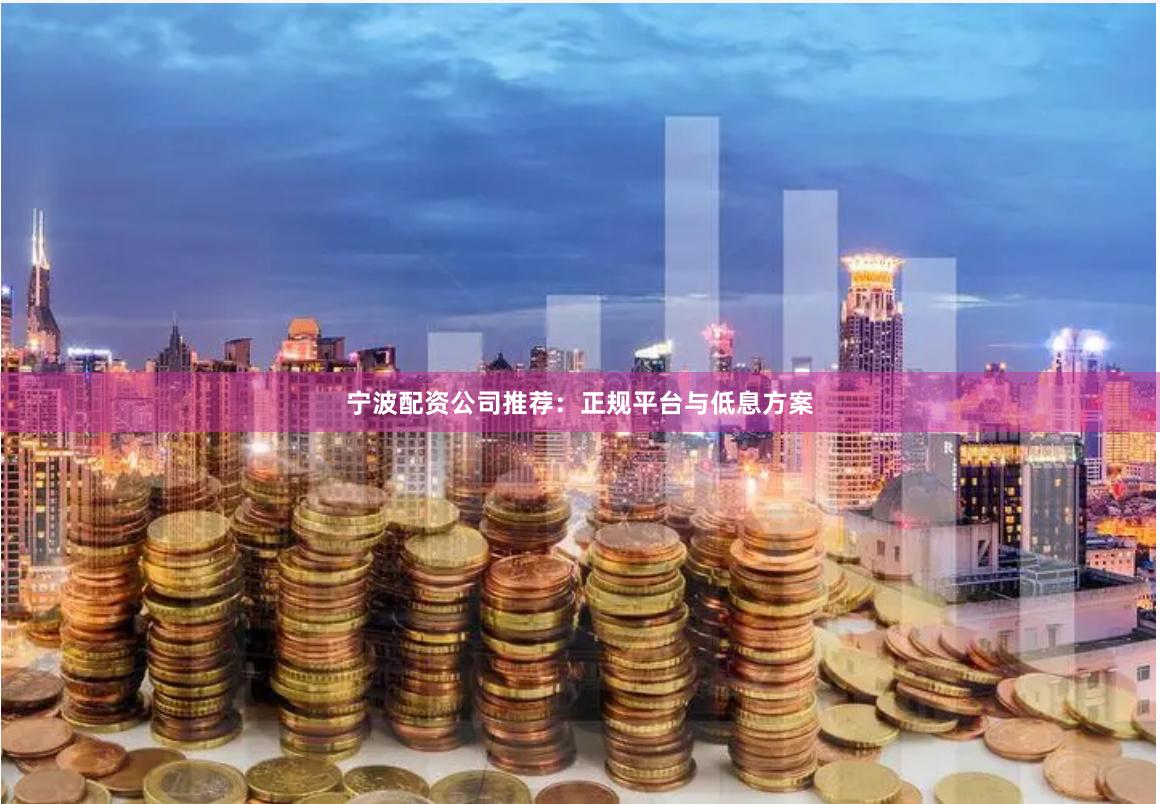 宁波配资公司推荐：正规平台与低息方案