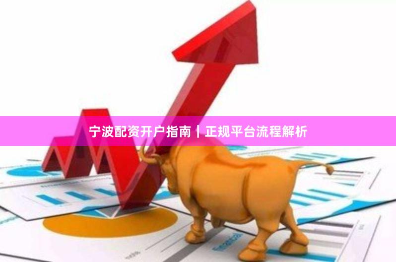 宁波配资开户指南｜正规平台流程解析