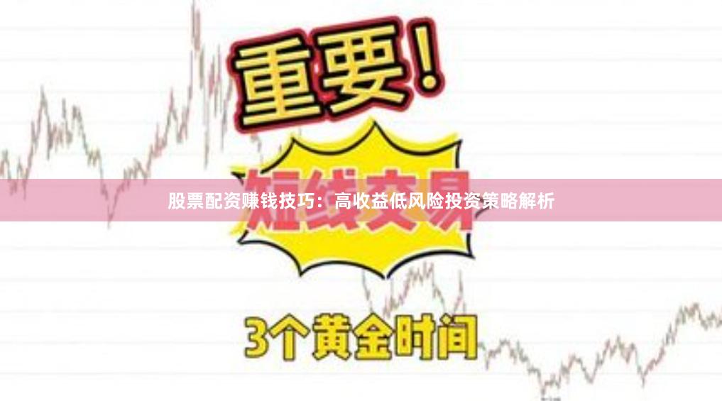 股票配资赚钱技巧：高收益低风险投资策略解析