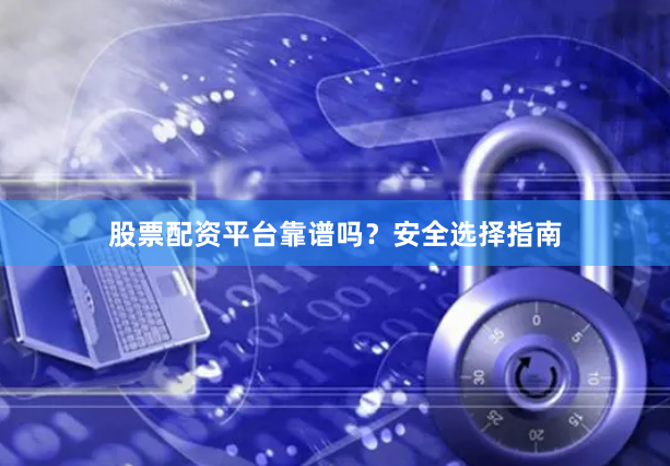 股票配资平台靠谱吗？安全选择指南