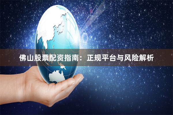 佛山股票配资指南：正规平台与风险解析