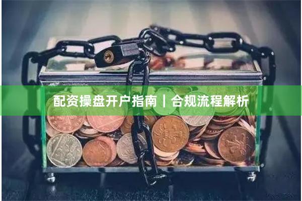 配资操盘开户指南｜合规流程解析