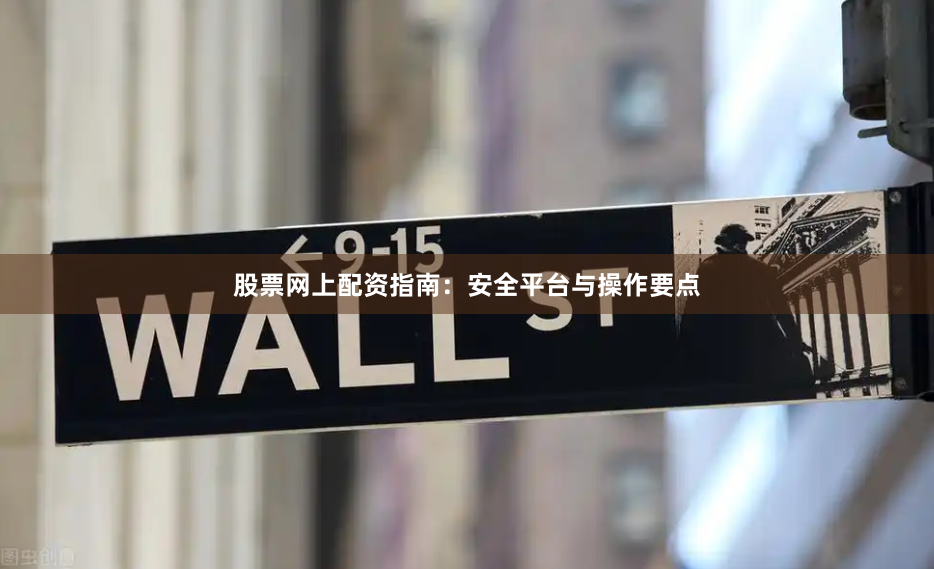 股票网上配资指南：安全平台与操作要点