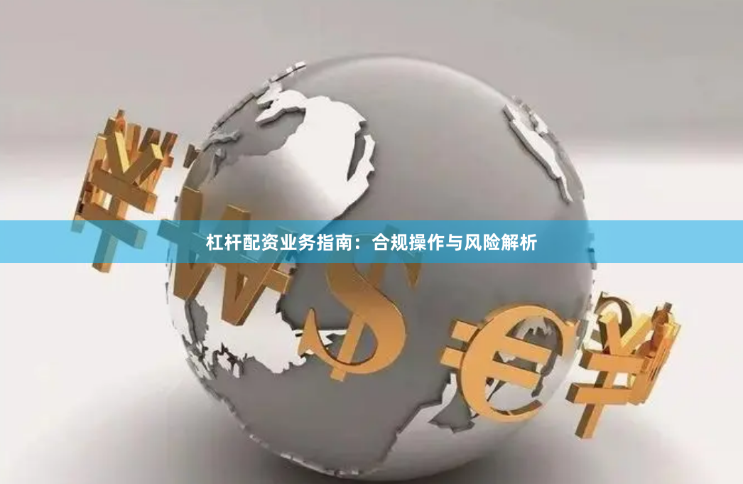 杠杆配资业务指南：合规操作与风险解析